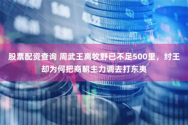 股票配资查询 周武王离牧野已不足500里，纣王却为何把商朝主力调去打东夷