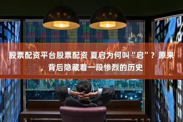 股票配资平台股票配资 夏启为何叫“启”？原来，背后隐藏着一段惨烈的历史